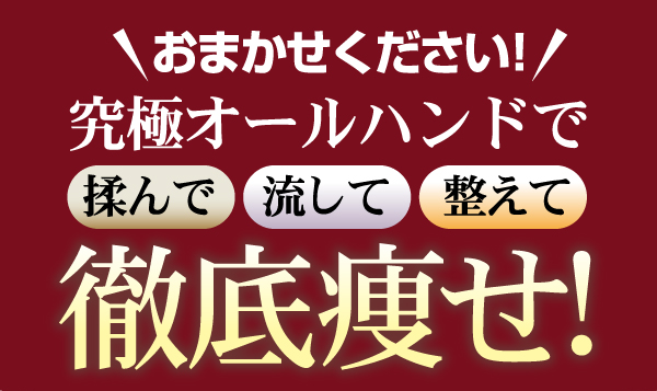 お任せください！究極オールハンドで揉んで流して整えて徹底痩せ！